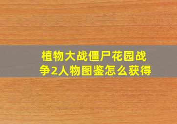 植物大战僵尸花园战争2人物图鉴怎么获得