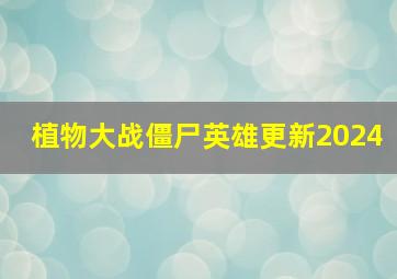 植物大战僵尸英雄更新2024