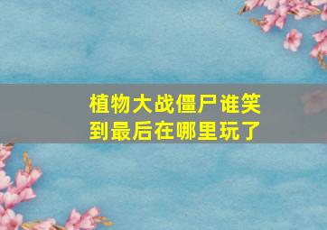 植物大战僵尸谁笑到最后在哪里玩了