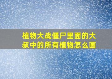 植物大战僵尸里面的大叔中的所有植物怎么画