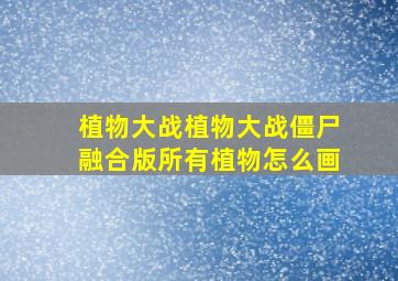 植物大战植物大战僵尸融合版所有植物怎么画