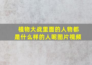 植物大战里面的人物都是什么样的人呢图片视频