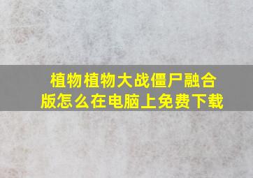 植物植物大战僵尸融合版怎么在电脑上免费下载