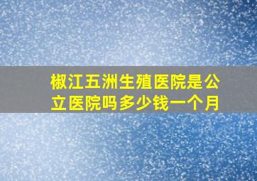 椒江五洲生殖医院是公立医院吗多少钱一个月