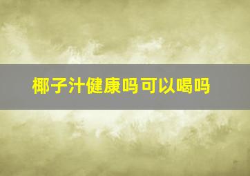 椰子汁健康吗可以喝吗