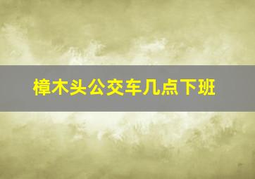 樟木头公交车几点下班