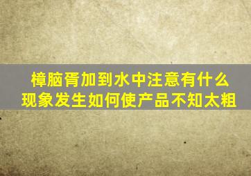 樟脑胥加到水中注意有什么现象发生如何使产品不知太粗