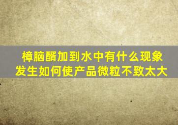 樟脑醑加到水中有什么现象发生如何使产品微粒不致太大