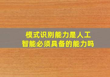 模式识别能力是人工智能必须具备的能力吗