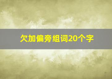 欠加偏旁组词20个字