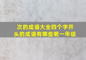 次的成语大全四个字开头的成语有哪些呢一年级