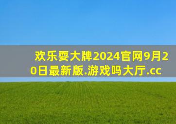 欢乐耍大牌2024官网9月20日最新版.游戏吗大厅.cc