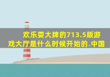 欢乐耍大牌的713.5版游戏大厅是什么时候开始的.中国