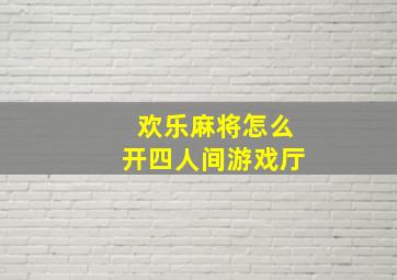 欢乐麻将怎么开四人间游戏厅