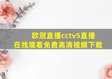 欧冠直播cctv5直播在线观看免费高清视频下载