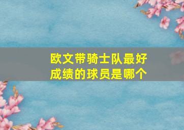 欧文带骑士队最好成绩的球员是哪个