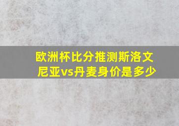 欧洲杯比分推测斯洛文尼亚vs丹麦身价是多少