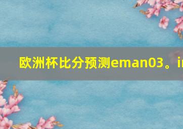 欧洲杯比分预测eman03。in