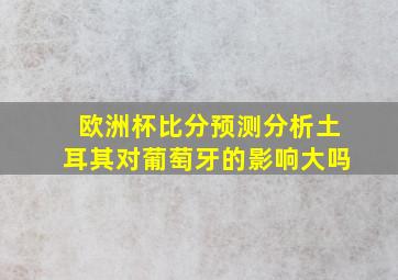 欧洲杯比分预测分析土耳其对葡萄牙的影响大吗