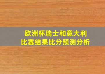 欧洲杯瑞士和意大利比赛结果比分预测分析