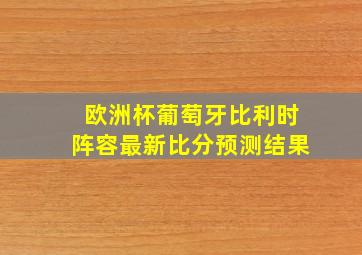 欧洲杯葡萄牙比利时阵容最新比分预测结果