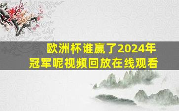 欧洲杯谁赢了2024年冠军呢视频回放在线观看