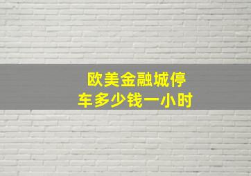 欧美金融城停车多少钱一小时