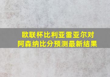 欧联杯比利亚雷亚尔对阿森纳比分预测最新结果