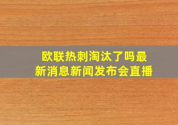 欧联热刺淘汰了吗最新消息新闻发布会直播