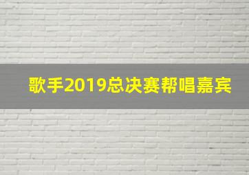 歌手2019总决赛帮唱嘉宾