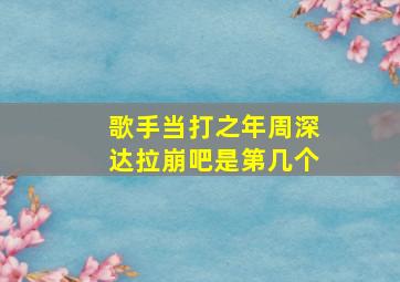 歌手当打之年周深达拉崩吧是第几个