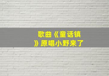 歌曲《童话镇》原唱小野来了