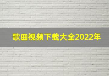 歌曲视频下载大全2022年