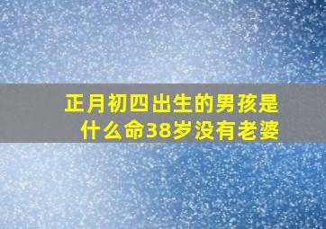 正月初四出生的男孩是什么命38岁没有老婆