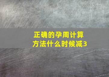 正确的孕周计算方法什么时候减3