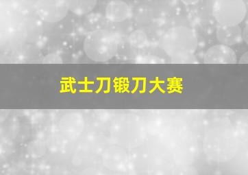 武士刀锻刀大赛