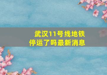 武汉11号线地铁停运了吗最新消息