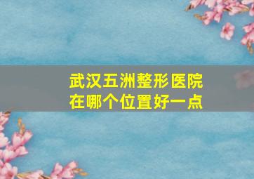 武汉五洲整形医院在哪个位置好一点