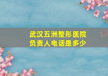 武汉五洲整形医院负责人电话是多少