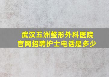 武汉五洲整形外科医院官网招聘护士电话是多少