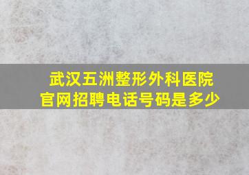 武汉五洲整形外科医院官网招聘电话号码是多少