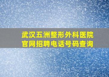 武汉五洲整形外科医院官网招聘电话号码查询