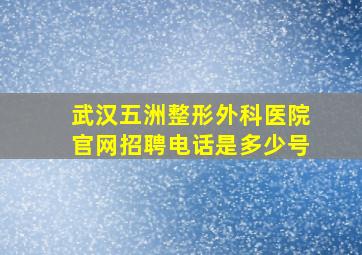 武汉五洲整形外科医院官网招聘电话是多少号