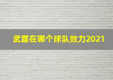 武磊在哪个球队效力2021