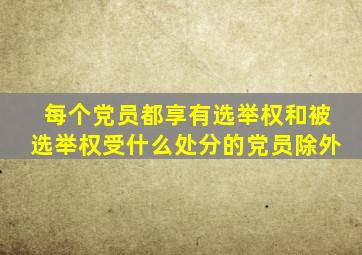 每个党员都享有选举权和被选举权受什么处分的党员除外