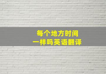 每个地方时间一样吗英语翻译