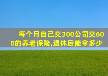 每个月自己交300公司交600的养老保险,退休后能拿多少