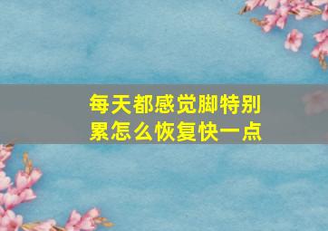 每天都感觉脚特别累怎么恢复快一点