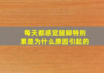 每天都感觉腿脚特别累是为什么原因引起的