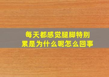 每天都感觉腿脚特别累是为什么呢怎么回事